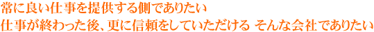 常に良い仕事を提供する側でありたい　仕事が終わった後、更に信頼をしていただける そんな会社でありたい