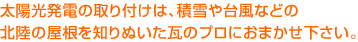 太陽光発電の取り付けは、積雪や台風などの北陸の屋根を知りぬいた瓦のプロにおまかせ下さい。